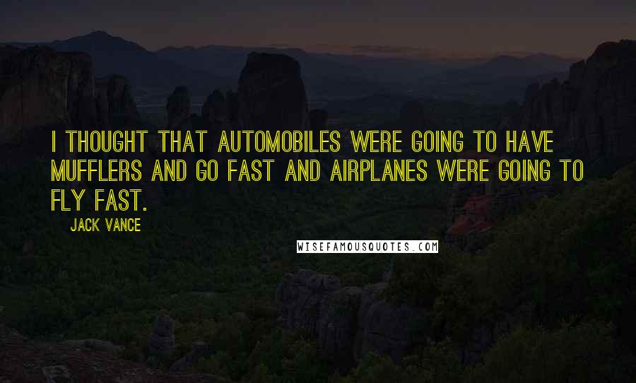 Jack Vance Quotes: I thought that automobiles were going to have mufflers and go fast and airplanes were going to fly fast.