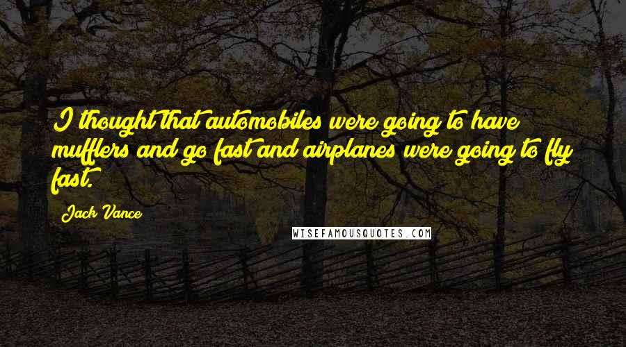 Jack Vance Quotes: I thought that automobiles were going to have mufflers and go fast and airplanes were going to fly fast.