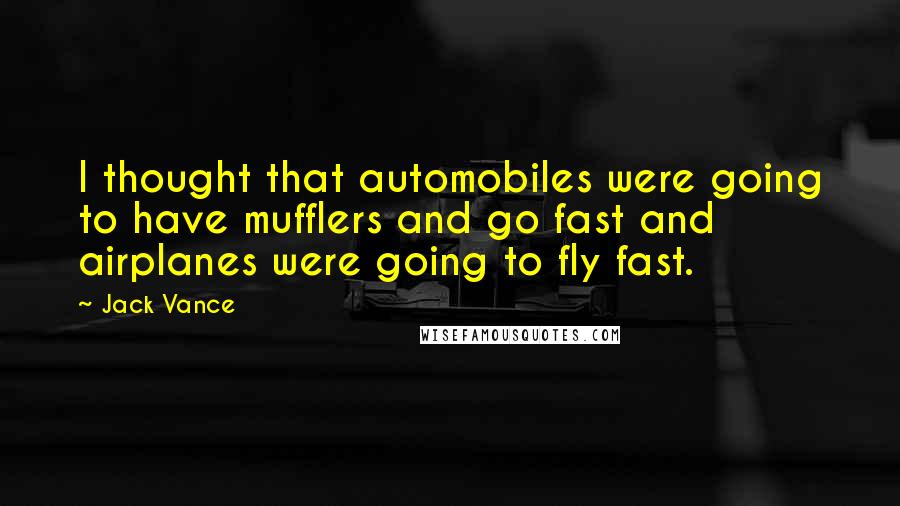 Jack Vance Quotes: I thought that automobiles were going to have mufflers and go fast and airplanes were going to fly fast.