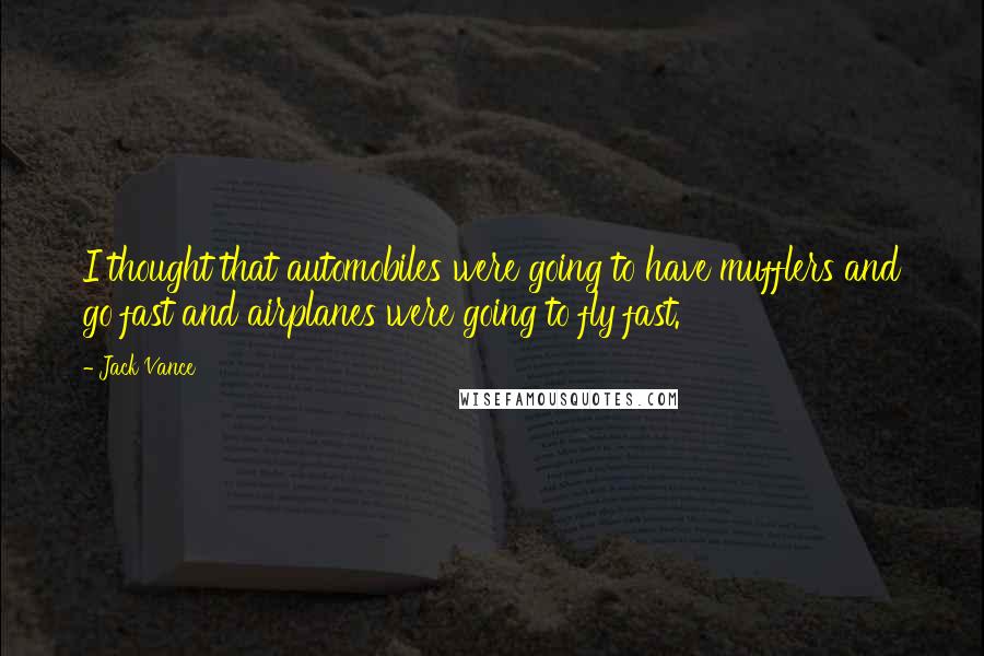 Jack Vance Quotes: I thought that automobiles were going to have mufflers and go fast and airplanes were going to fly fast.