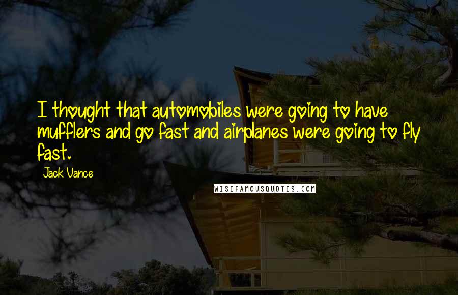 Jack Vance Quotes: I thought that automobiles were going to have mufflers and go fast and airplanes were going to fly fast.
