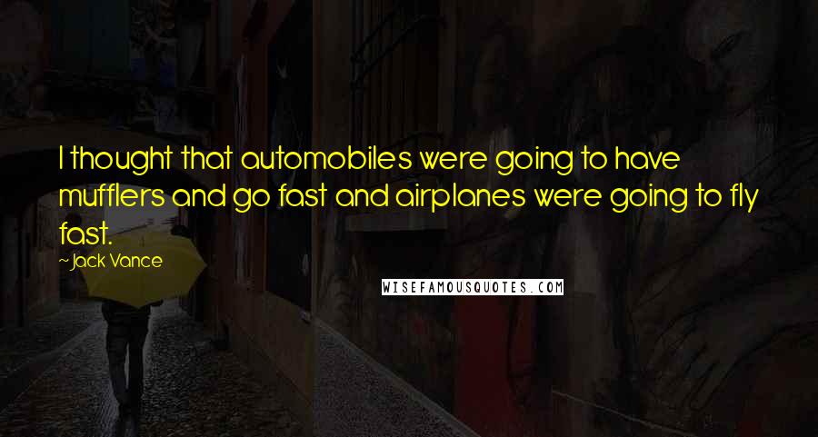 Jack Vance Quotes: I thought that automobiles were going to have mufflers and go fast and airplanes were going to fly fast.