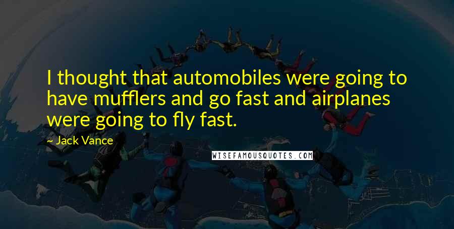 Jack Vance Quotes: I thought that automobiles were going to have mufflers and go fast and airplanes were going to fly fast.