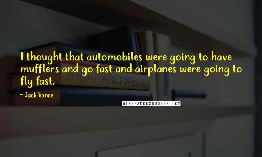 Jack Vance Quotes: I thought that automobiles were going to have mufflers and go fast and airplanes were going to fly fast.
