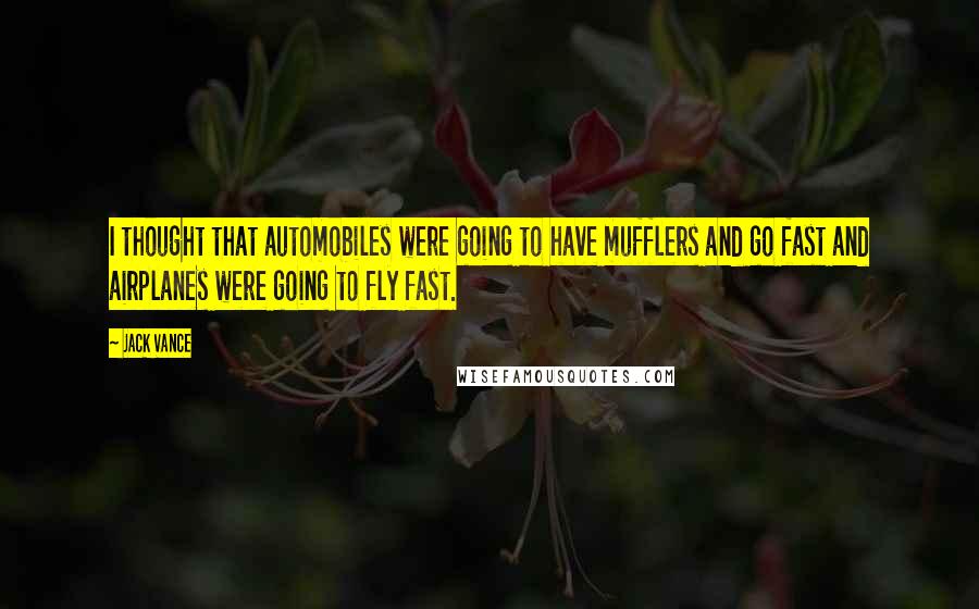 Jack Vance Quotes: I thought that automobiles were going to have mufflers and go fast and airplanes were going to fly fast.