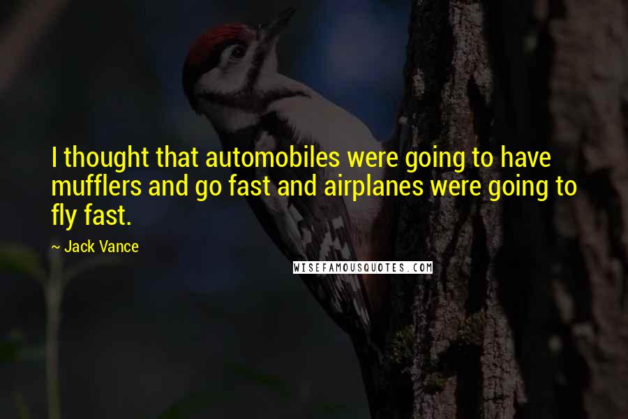 Jack Vance Quotes: I thought that automobiles were going to have mufflers and go fast and airplanes were going to fly fast.