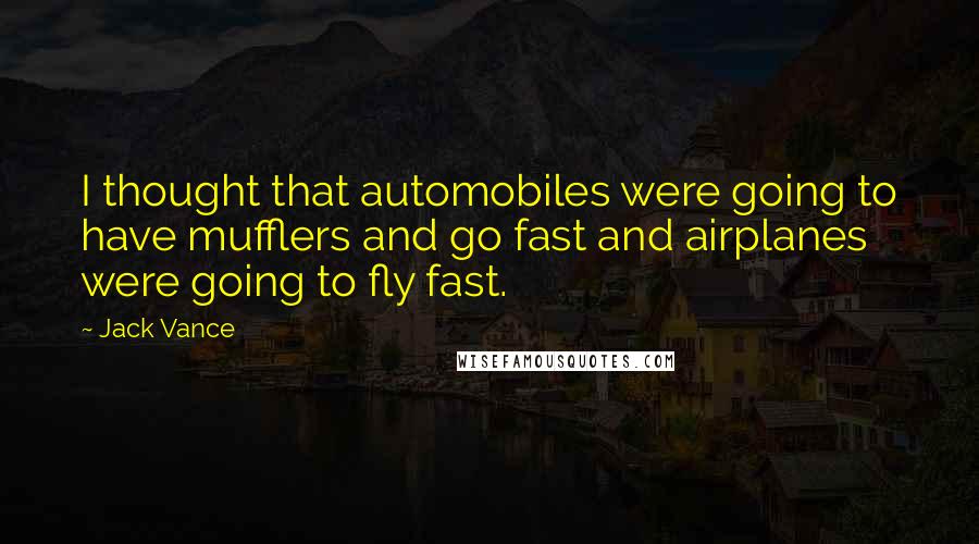 Jack Vance Quotes: I thought that automobiles were going to have mufflers and go fast and airplanes were going to fly fast.