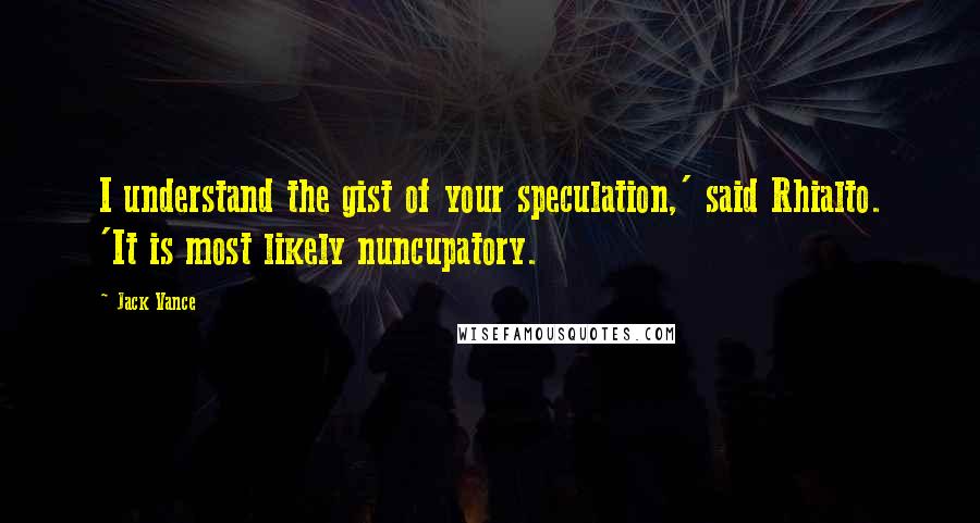 Jack Vance Quotes: I understand the gist of your speculation,' said Rhialto. 'It is most likely nuncupatory.