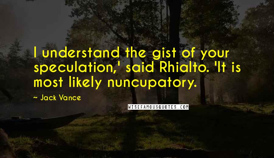 Jack Vance Quotes: I understand the gist of your speculation,' said Rhialto. 'It is most likely nuncupatory.