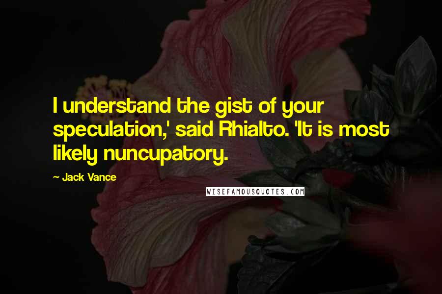 Jack Vance Quotes: I understand the gist of your speculation,' said Rhialto. 'It is most likely nuncupatory.