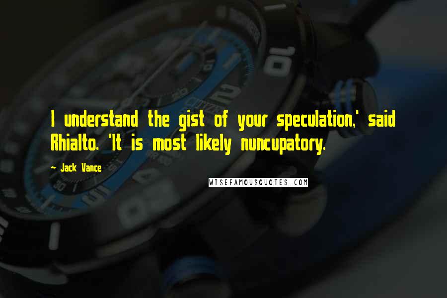 Jack Vance Quotes: I understand the gist of your speculation,' said Rhialto. 'It is most likely nuncupatory.