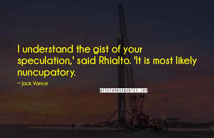 Jack Vance Quotes: I understand the gist of your speculation,' said Rhialto. 'It is most likely nuncupatory.