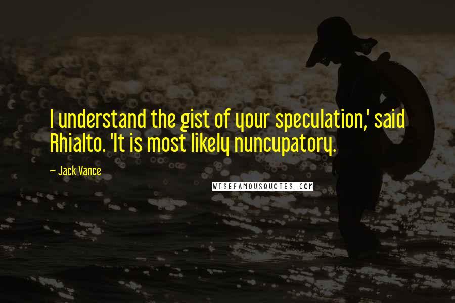 Jack Vance Quotes: I understand the gist of your speculation,' said Rhialto. 'It is most likely nuncupatory.