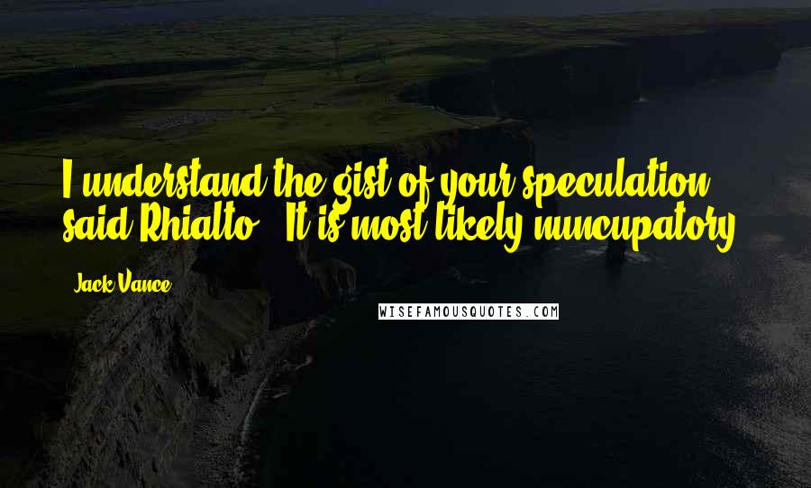 Jack Vance Quotes: I understand the gist of your speculation,' said Rhialto. 'It is most likely nuncupatory.