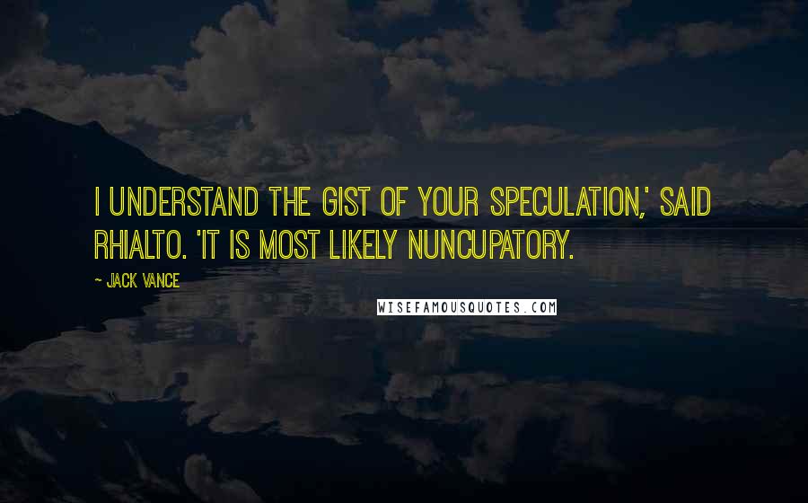 Jack Vance Quotes: I understand the gist of your speculation,' said Rhialto. 'It is most likely nuncupatory.