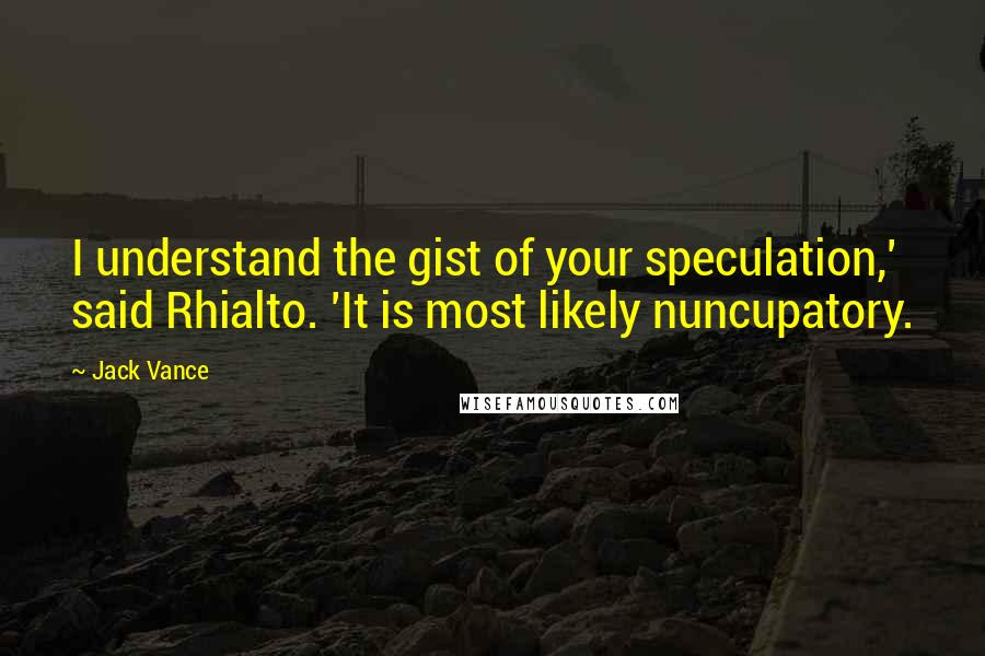 Jack Vance Quotes: I understand the gist of your speculation,' said Rhialto. 'It is most likely nuncupatory.