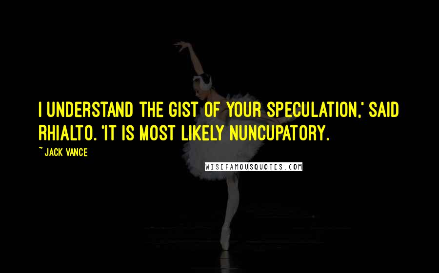 Jack Vance Quotes: I understand the gist of your speculation,' said Rhialto. 'It is most likely nuncupatory.