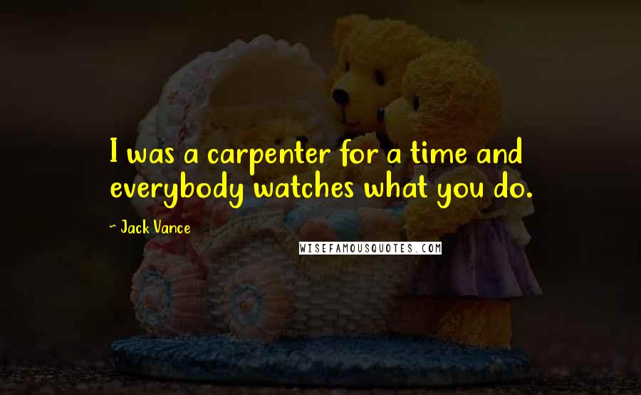 Jack Vance Quotes: I was a carpenter for a time and everybody watches what you do.