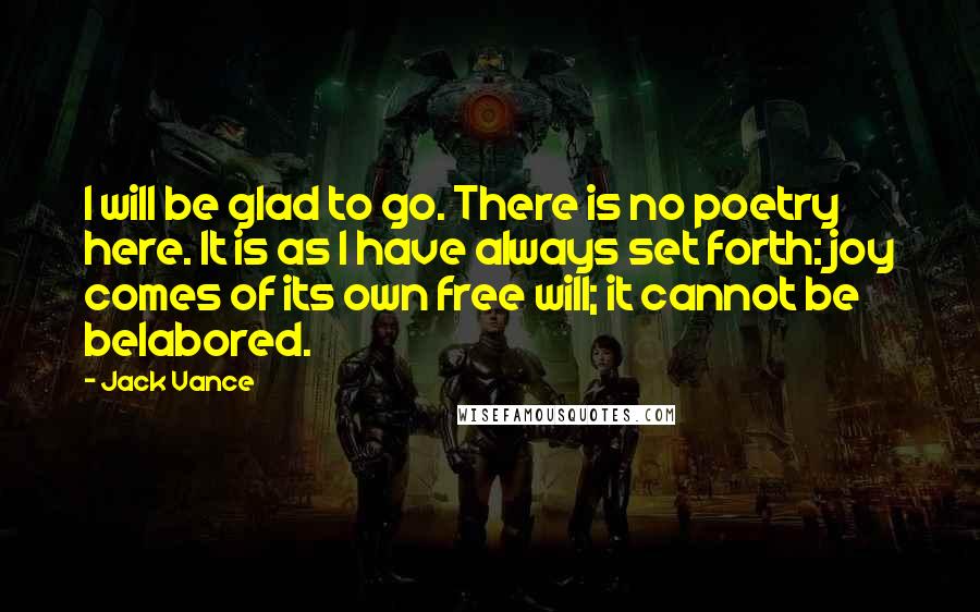 Jack Vance Quotes: I will be glad to go. There is no poetry here. It is as I have always set forth: joy comes of its own free will; it cannot be belabored.
