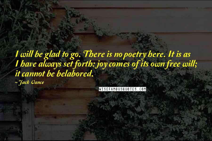 Jack Vance Quotes: I will be glad to go. There is no poetry here. It is as I have always set forth: joy comes of its own free will; it cannot be belabored.