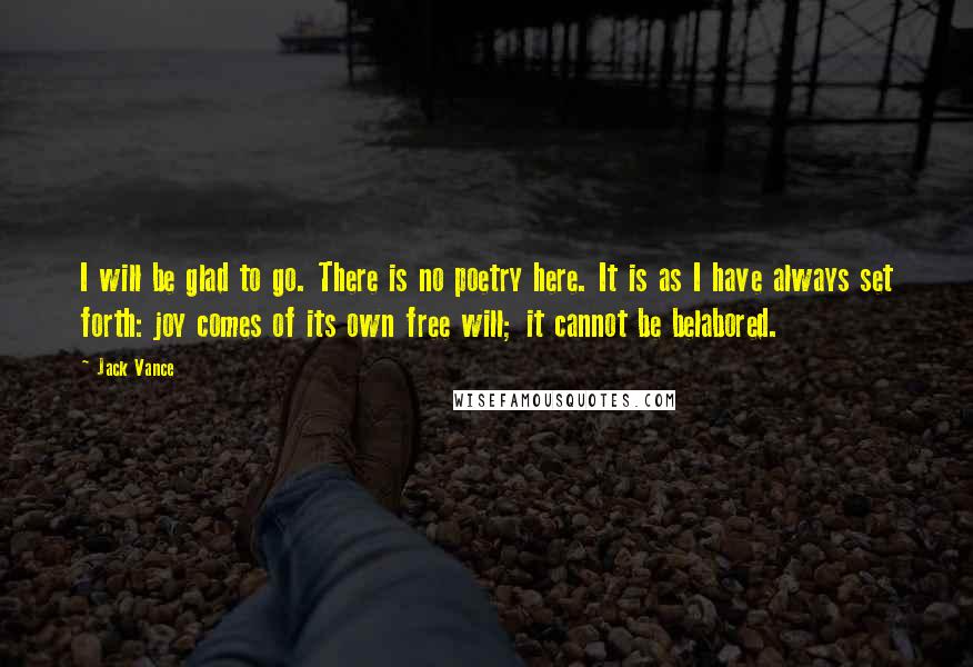 Jack Vance Quotes: I will be glad to go. There is no poetry here. It is as I have always set forth: joy comes of its own free will; it cannot be belabored.