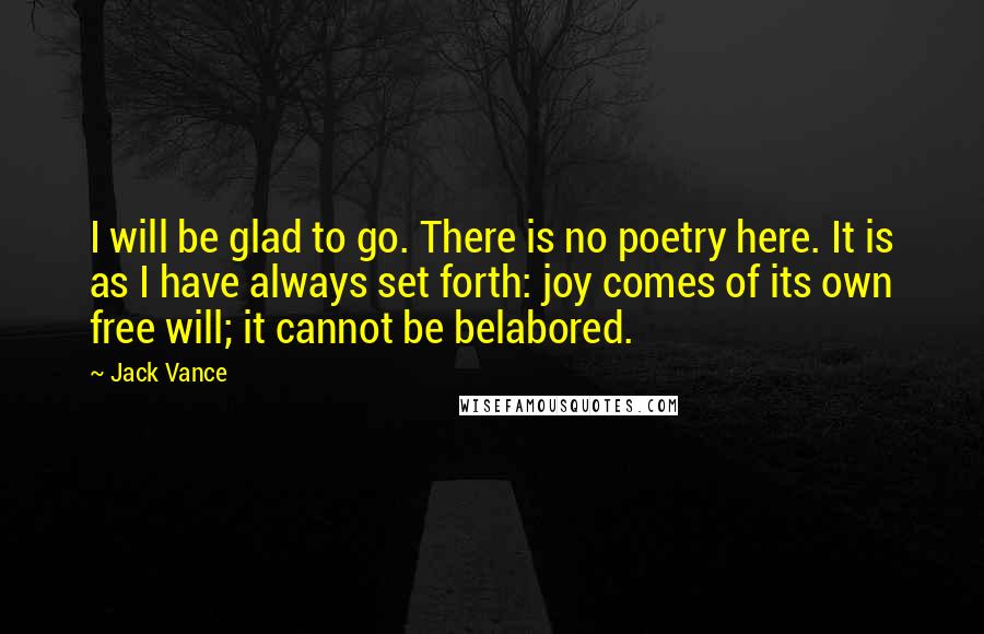 Jack Vance Quotes: I will be glad to go. There is no poetry here. It is as I have always set forth: joy comes of its own free will; it cannot be belabored.