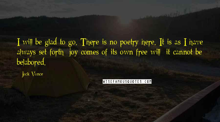 Jack Vance Quotes: I will be glad to go. There is no poetry here. It is as I have always set forth: joy comes of its own free will; it cannot be belabored.