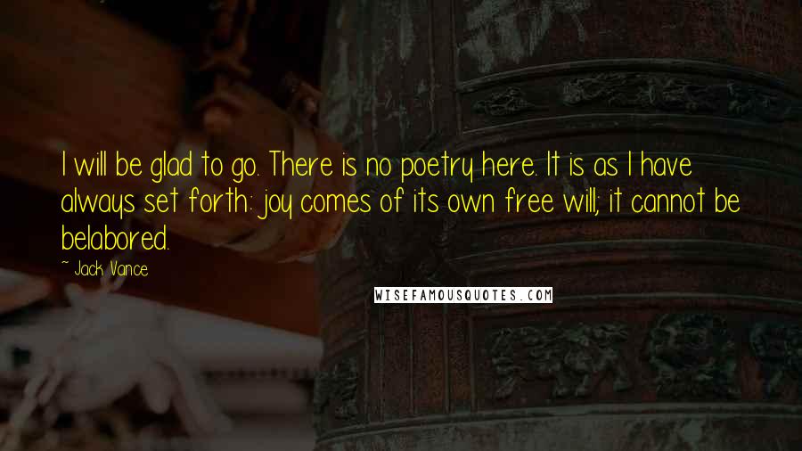 Jack Vance Quotes: I will be glad to go. There is no poetry here. It is as I have always set forth: joy comes of its own free will; it cannot be belabored.