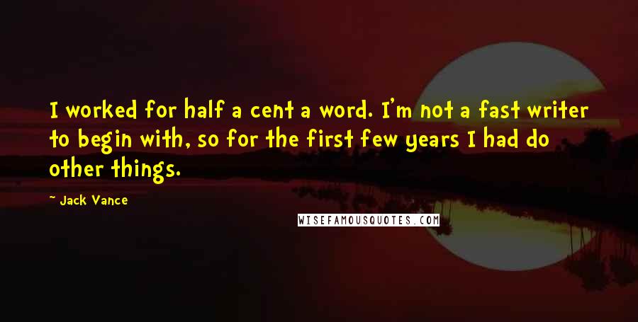 Jack Vance Quotes: I worked for half a cent a word. I'm not a fast writer to begin with, so for the first few years I had do other things.