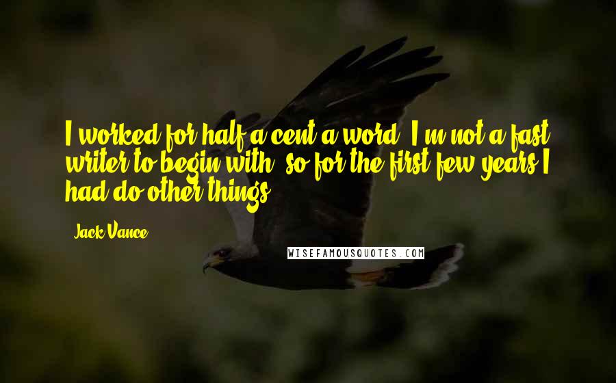 Jack Vance Quotes: I worked for half a cent a word. I'm not a fast writer to begin with, so for the first few years I had do other things.
