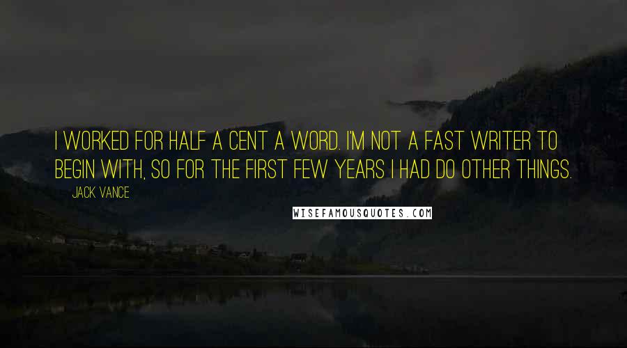 Jack Vance Quotes: I worked for half a cent a word. I'm not a fast writer to begin with, so for the first few years I had do other things.