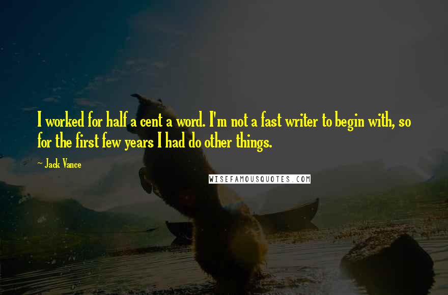 Jack Vance Quotes: I worked for half a cent a word. I'm not a fast writer to begin with, so for the first few years I had do other things.