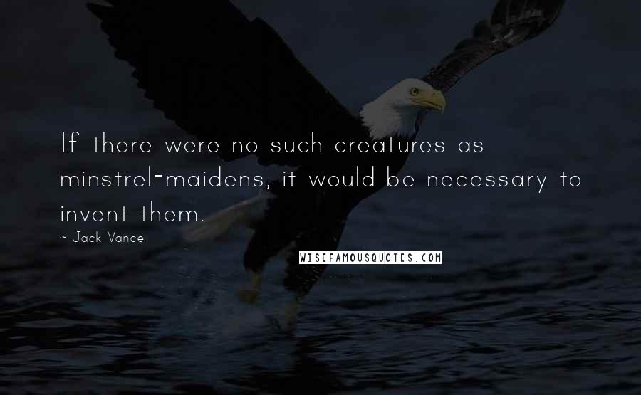 Jack Vance Quotes: If there were no such creatures as minstrel-maidens, it would be necessary to invent them.