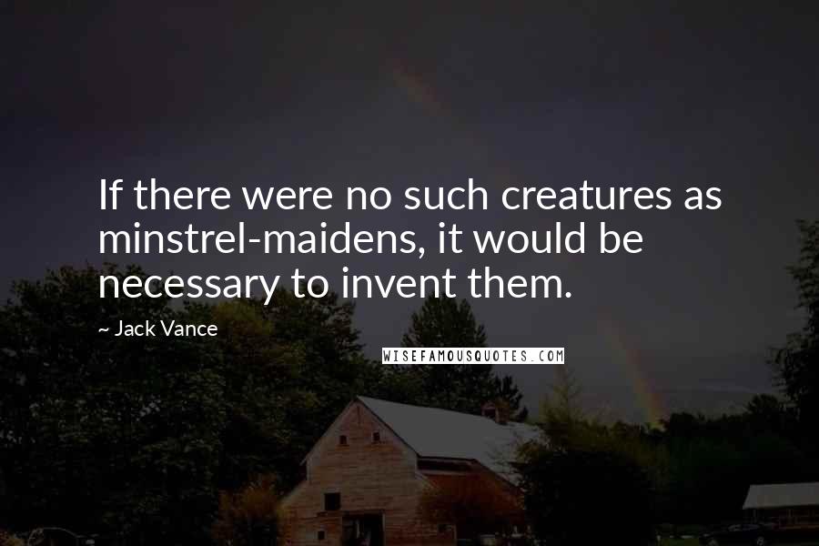 Jack Vance Quotes: If there were no such creatures as minstrel-maidens, it would be necessary to invent them.