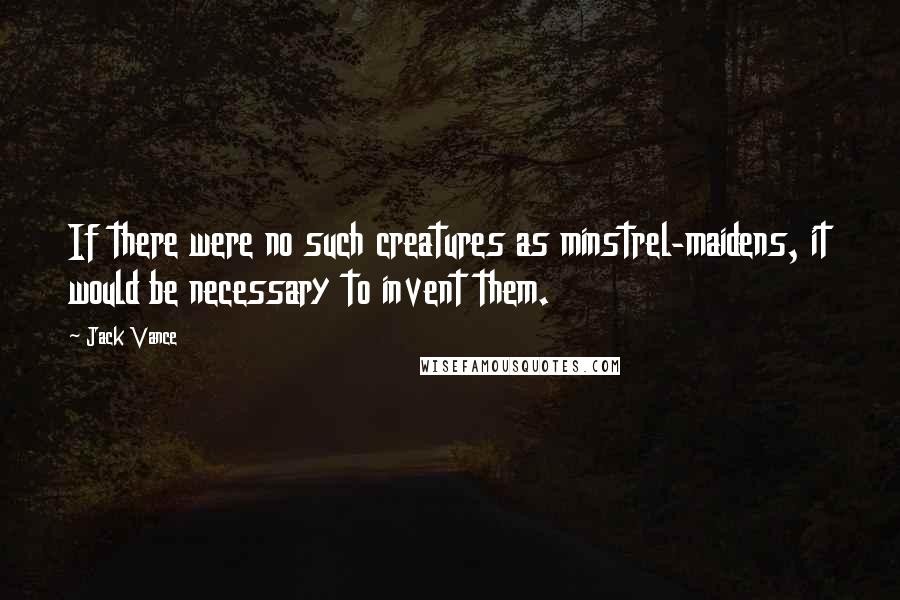 Jack Vance Quotes: If there were no such creatures as minstrel-maidens, it would be necessary to invent them.