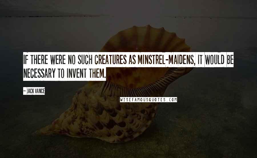 Jack Vance Quotes: If there were no such creatures as minstrel-maidens, it would be necessary to invent them.