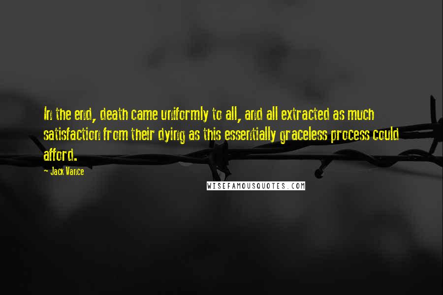 Jack Vance Quotes: In the end, death came uniformly to all, and all extracted as much satisfaction from their dying as this essentially graceless process could afford.