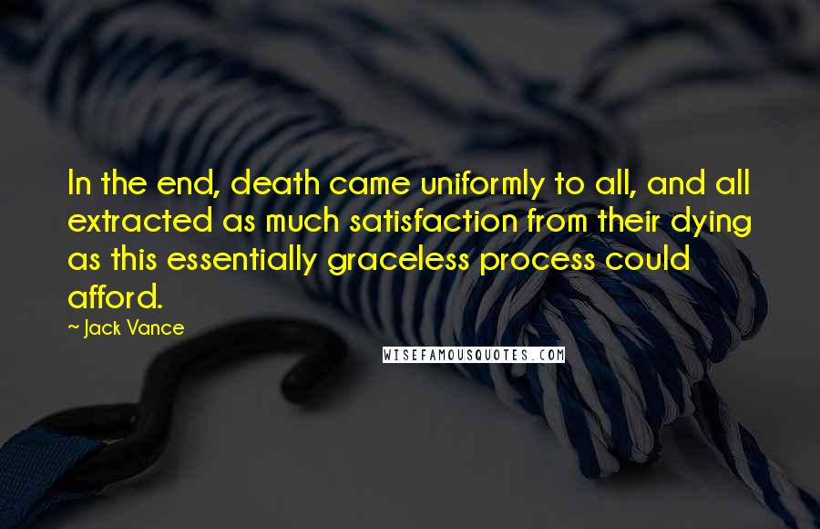 Jack Vance Quotes: In the end, death came uniformly to all, and all extracted as much satisfaction from their dying as this essentially graceless process could afford.