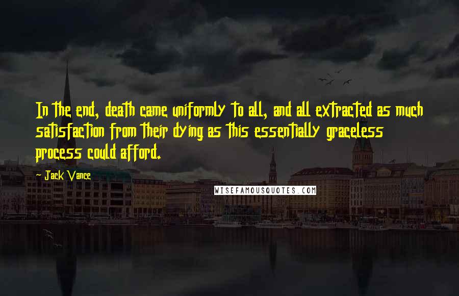 Jack Vance Quotes: In the end, death came uniformly to all, and all extracted as much satisfaction from their dying as this essentially graceless process could afford.