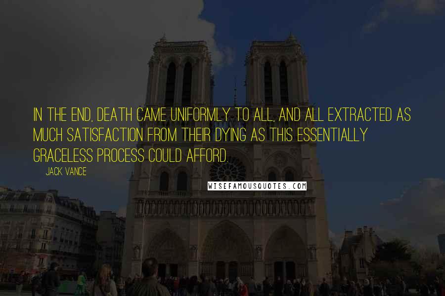 Jack Vance Quotes: In the end, death came uniformly to all, and all extracted as much satisfaction from their dying as this essentially graceless process could afford.