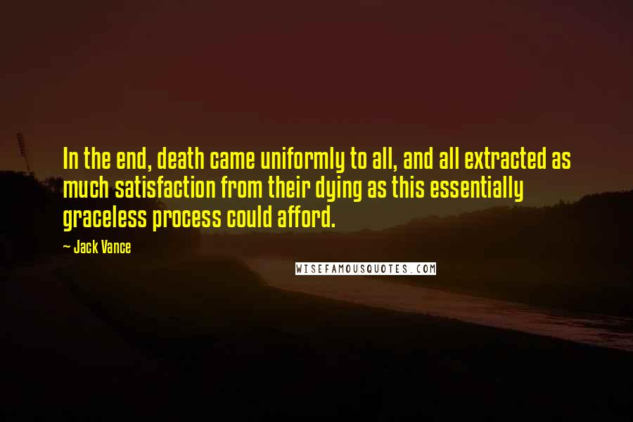 Jack Vance Quotes: In the end, death came uniformly to all, and all extracted as much satisfaction from their dying as this essentially graceless process could afford.