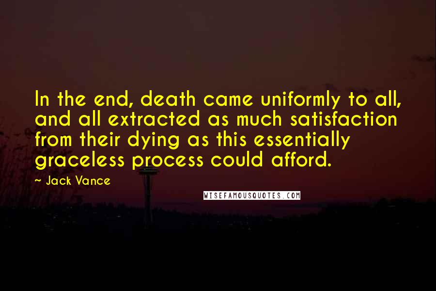 Jack Vance Quotes: In the end, death came uniformly to all, and all extracted as much satisfaction from their dying as this essentially graceless process could afford.