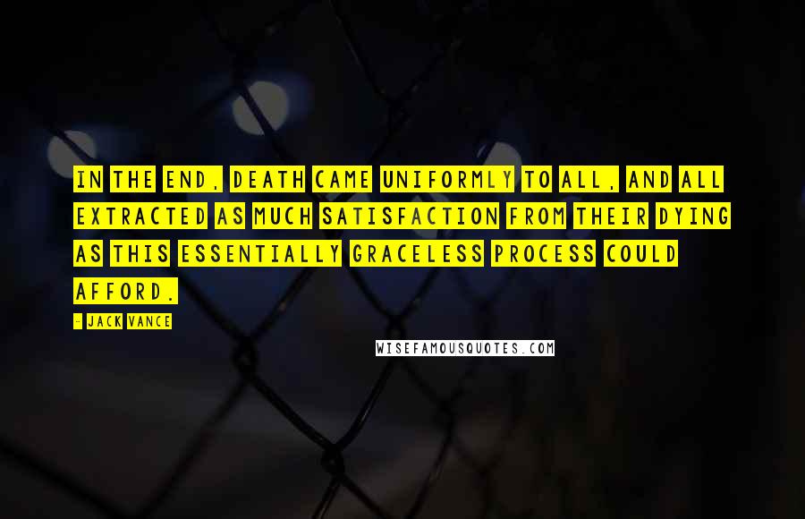 Jack Vance Quotes: In the end, death came uniformly to all, and all extracted as much satisfaction from their dying as this essentially graceless process could afford.