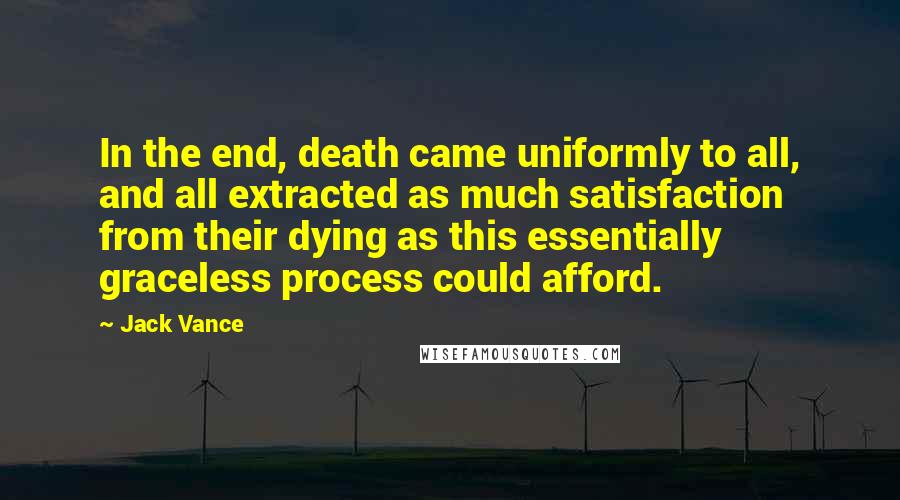 Jack Vance Quotes: In the end, death came uniformly to all, and all extracted as much satisfaction from their dying as this essentially graceless process could afford.