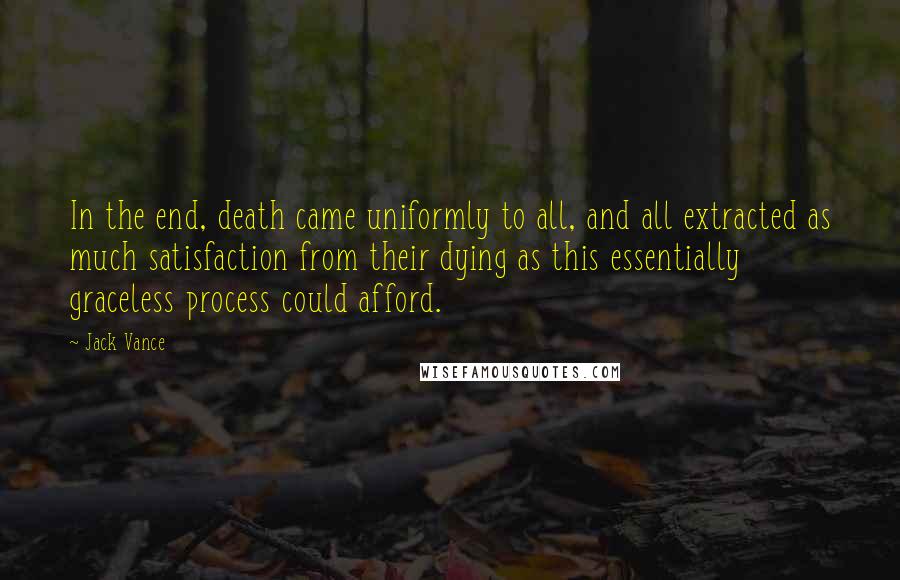 Jack Vance Quotes: In the end, death came uniformly to all, and all extracted as much satisfaction from their dying as this essentially graceless process could afford.