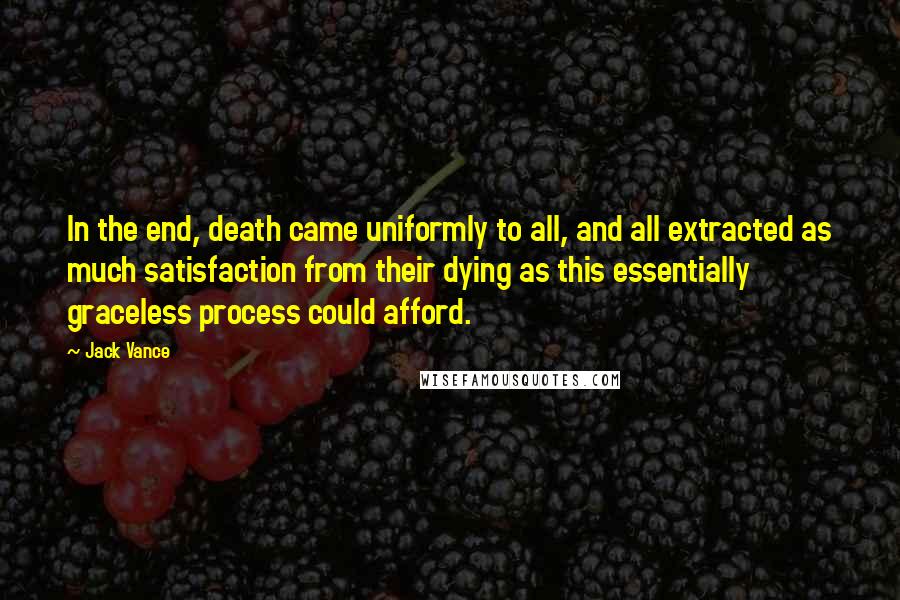 Jack Vance Quotes: In the end, death came uniformly to all, and all extracted as much satisfaction from their dying as this essentially graceless process could afford.