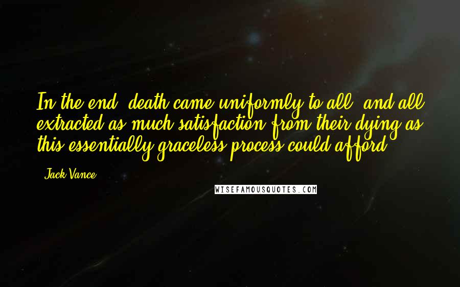 Jack Vance Quotes: In the end, death came uniformly to all, and all extracted as much satisfaction from their dying as this essentially graceless process could afford.