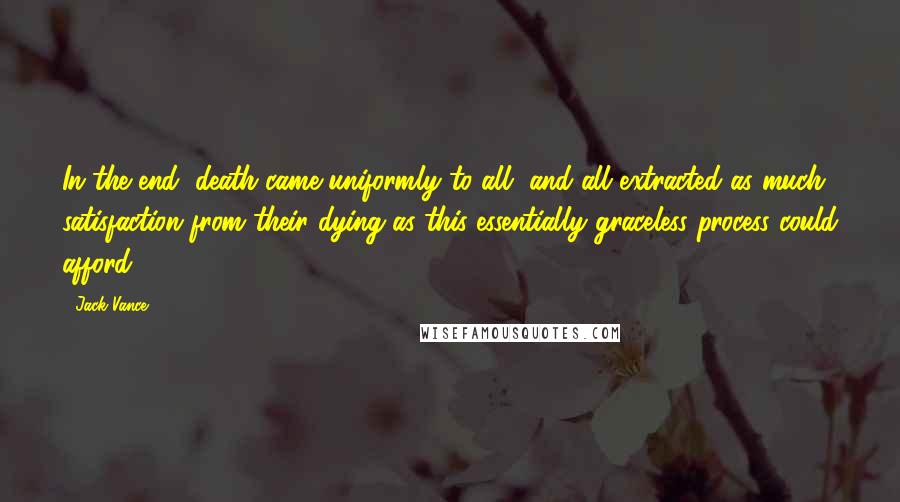 Jack Vance Quotes: In the end, death came uniformly to all, and all extracted as much satisfaction from their dying as this essentially graceless process could afford.