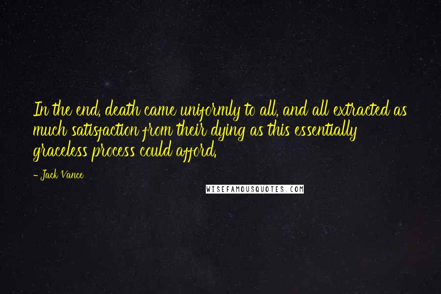 Jack Vance Quotes: In the end, death came uniformly to all, and all extracted as much satisfaction from their dying as this essentially graceless process could afford.