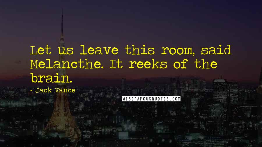 Jack Vance Quotes: Let us leave this room, said Melancthe. It reeks of the brain.